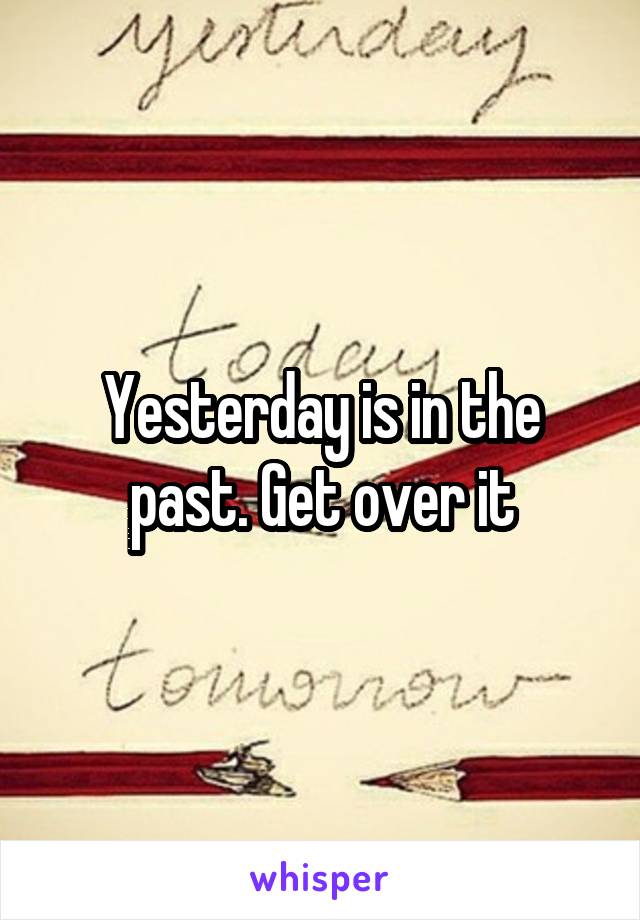 Yesterday is in the past. Get over it