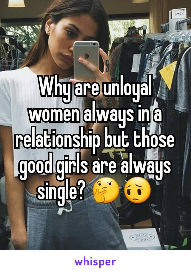 Why are unloyal women always in a relationship but those good girls are always single? 🤔😔