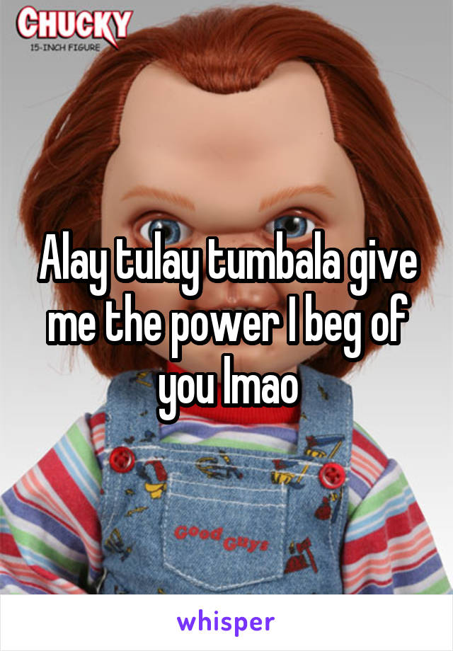 Alay tulay tumbala give me the power I beg of you lmao