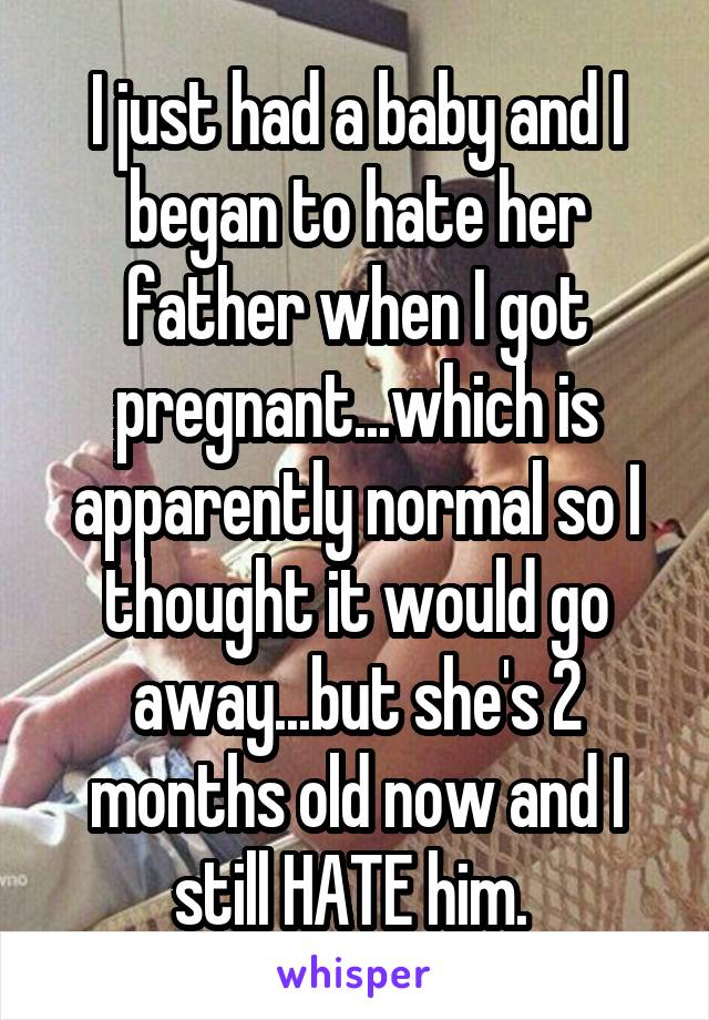 I just had a baby and I began to hate her father when I got pregnant...which is apparently normal so I thought it would go away...but she's 2 months old now and I still HATE him. 