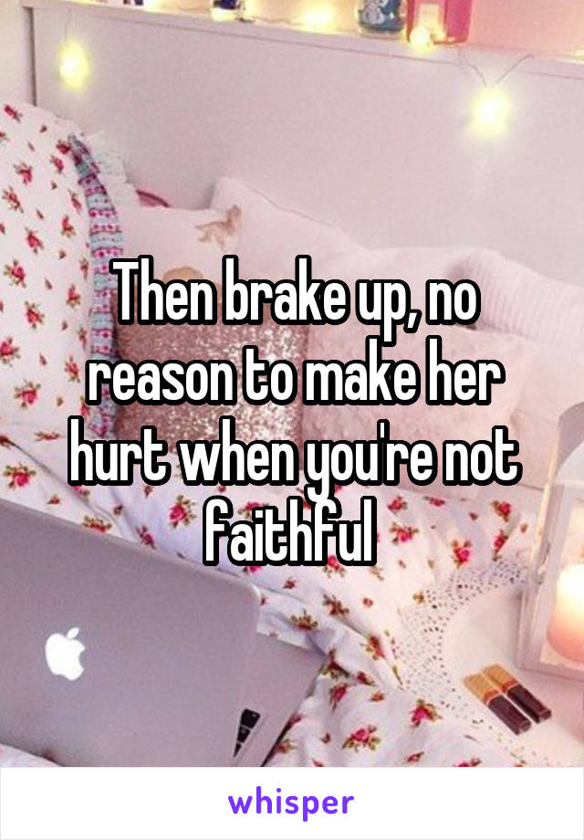 Then brake up, no reason to make her hurt when you're not faithful 