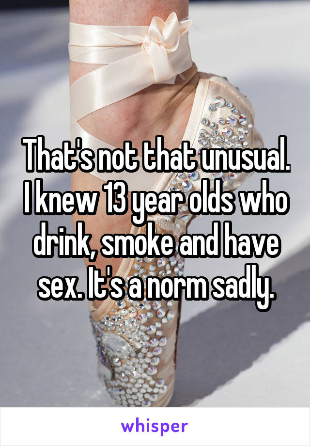 That's not that unusual. I knew 13 year olds who drink, smoke and have sex. It's a norm sadly.