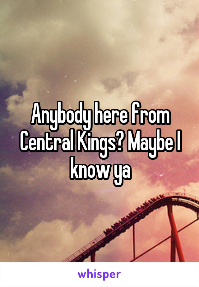 Anybody here from Central Kings? Maybe I know ya