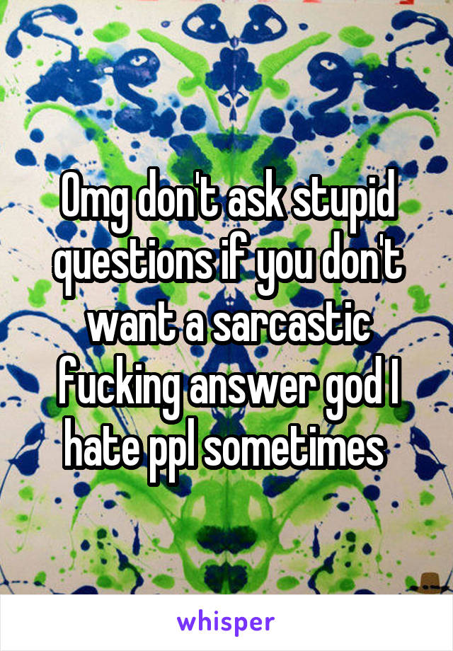 Omg don't ask stupid questions if you don't want a sarcastic fucking answer god I hate ppl sometimes 