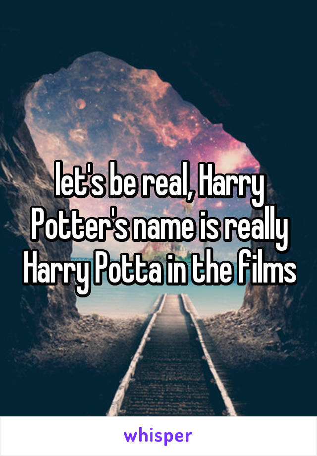 let's be real, Harry Potter's name is really Harry Potta in the films