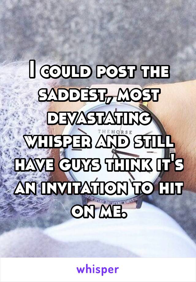 I could post the saddest, most devastating whisper and still have guys think it's an invitation to hit on me.