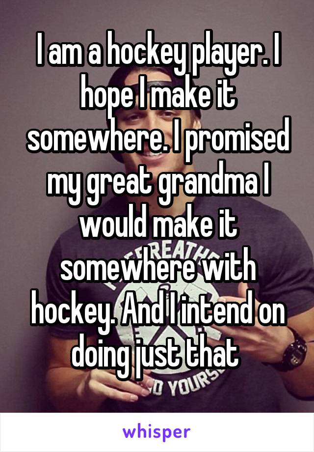 I am a hockey player. I hope I make it somewhere. I promised my great grandma I would make it somewhere with hockey. And I intend on doing just that 
