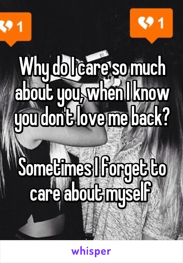 Why do I care so much about you, when I know you don't love me back?

Sometimes I forget to care about myself 