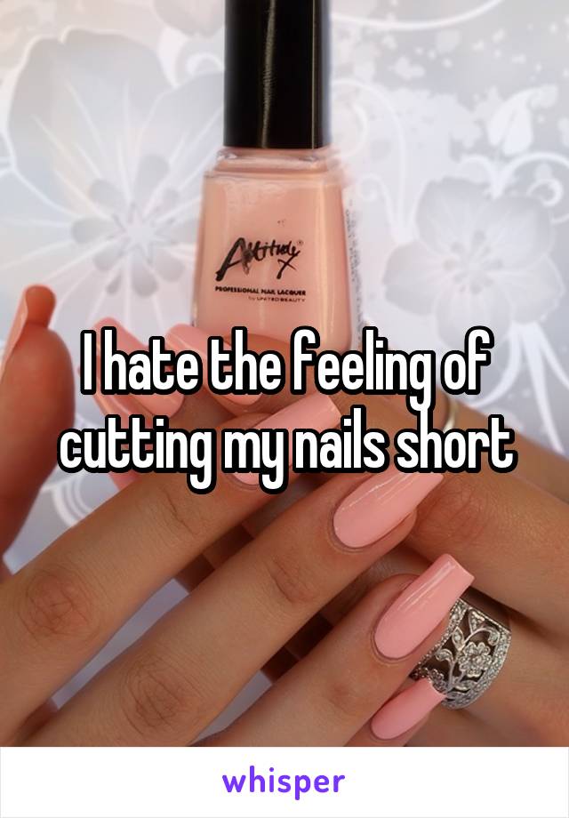 I hate the feeling of cutting my nails short