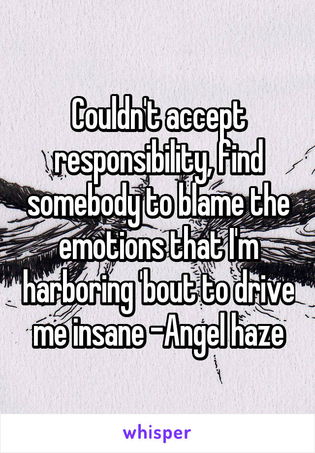 Couldn't accept responsibility, find somebody to blame the emotions that I'm harboring 'bout to drive me insane -Angel haze