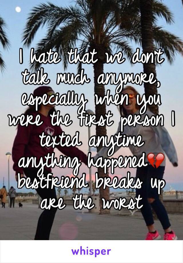 I hate that we don't talk much anymore, especially when you were the first person I texted anytime anything happened💔 bestfriend breaks up are the worst 