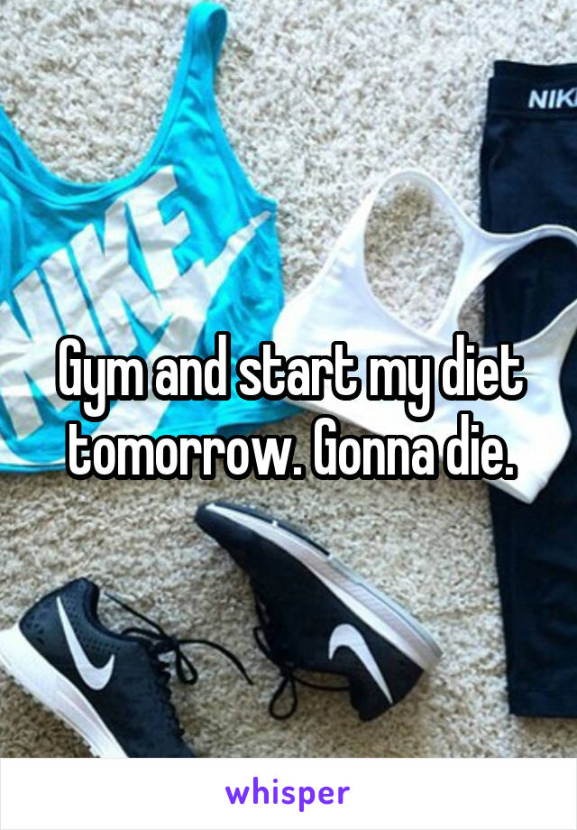 Gym and start my diet tomorrow. Gonna die.