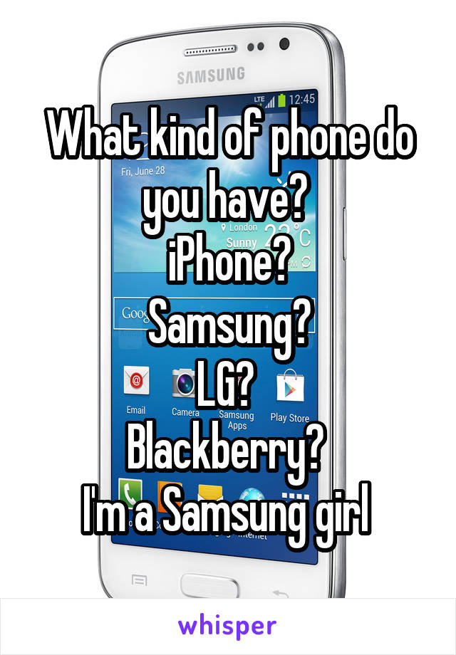 What kind of phone do you have? 
iPhone?
Samsung?
LG? 
Blackberry? 
I'm a Samsung girl 