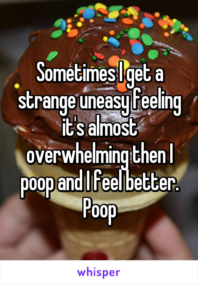 Sometimes I get a strange uneasy feeling it's almost overwhelming then I poop and I feel better. Poop