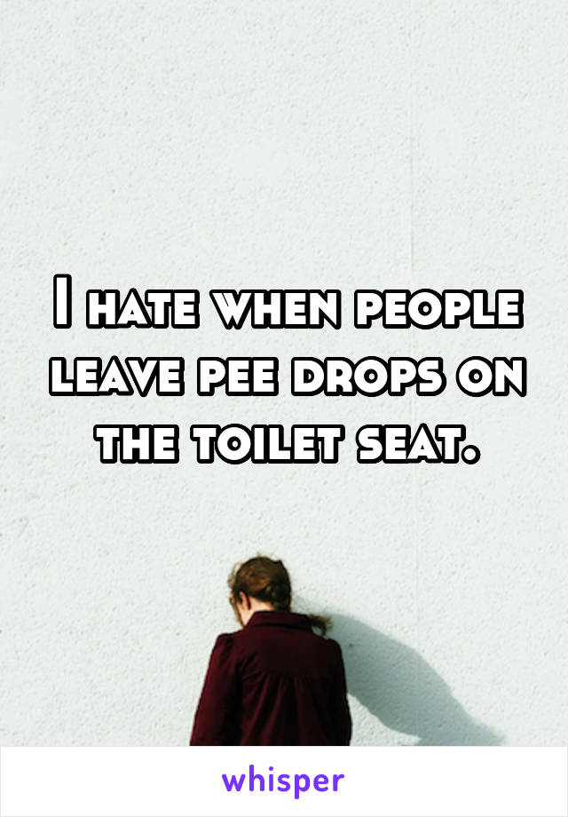 I hate when people leave pee drops on the toilet seat.
