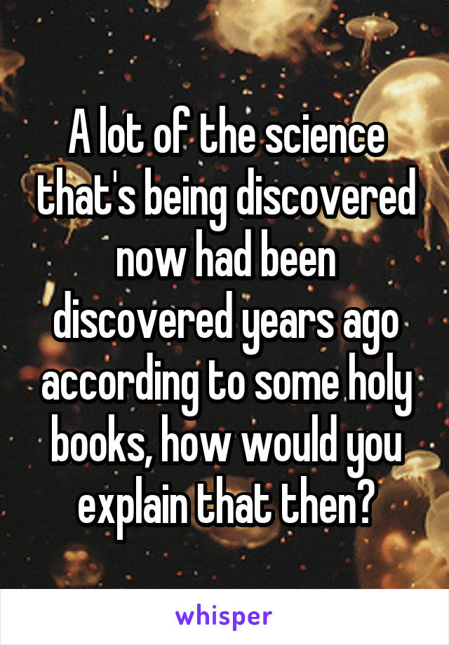 A lot of the science that's being discovered now had been discovered years ago according to some holy books, how would you explain that then?