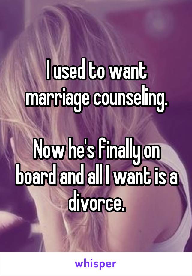 I used to want marriage counseling.

Now he's finally on board and all I want is a divorce.