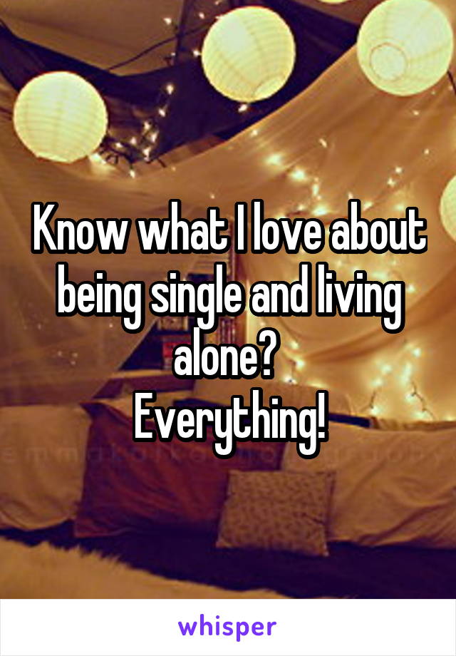 Know what I love about being single and living alone? 
Everything!