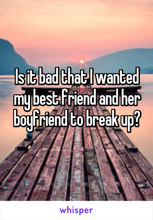 Is it bad that I wanted my best friend and her boyfriend to break up?
