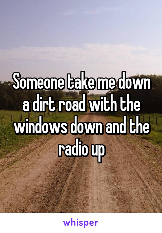 Someone take me down a dirt road with the windows down and the radio up