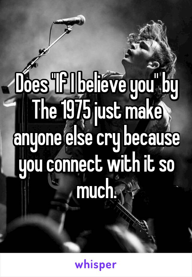 Does "If I believe you" by
The 1975 just make anyone else cry because you connect with it so much.