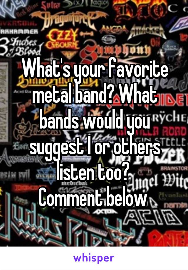 What's your favorite metal band? What bands would you suggest I or others listen too? 
Comment below 