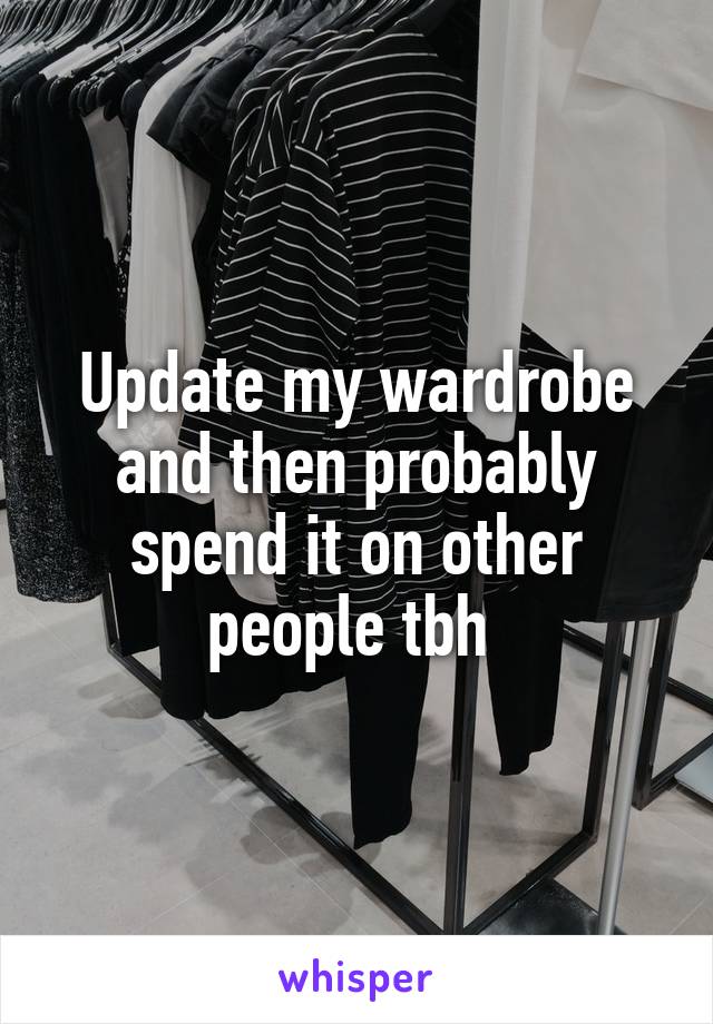 Update my wardrobe and then probably spend it on other people tbh 