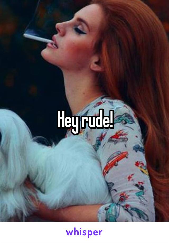 Hey rude!