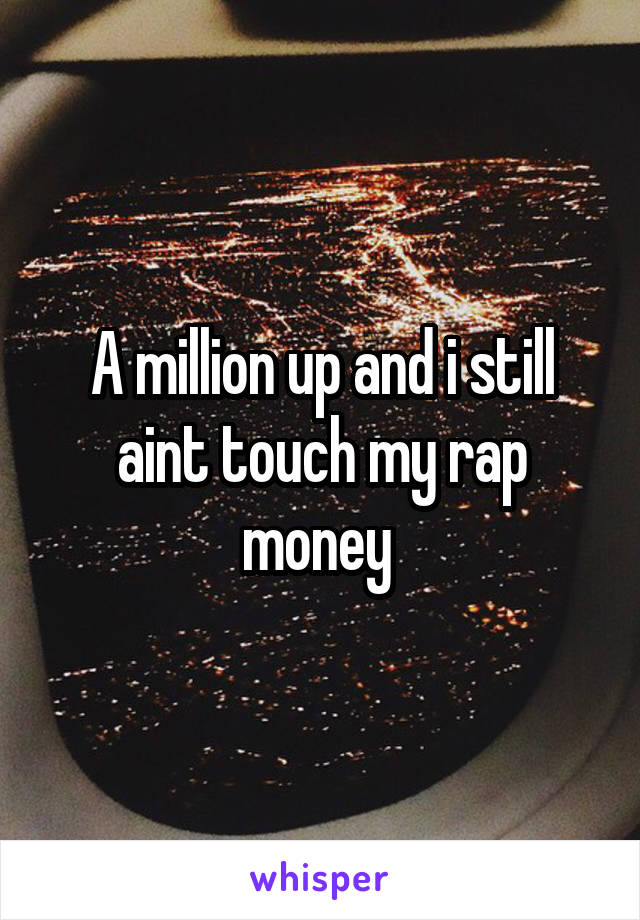 A million up and i still aint touch my rap money 