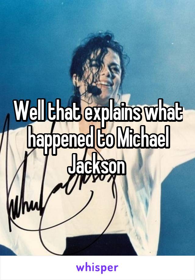 Well that explains what happened to Michael Jackson 