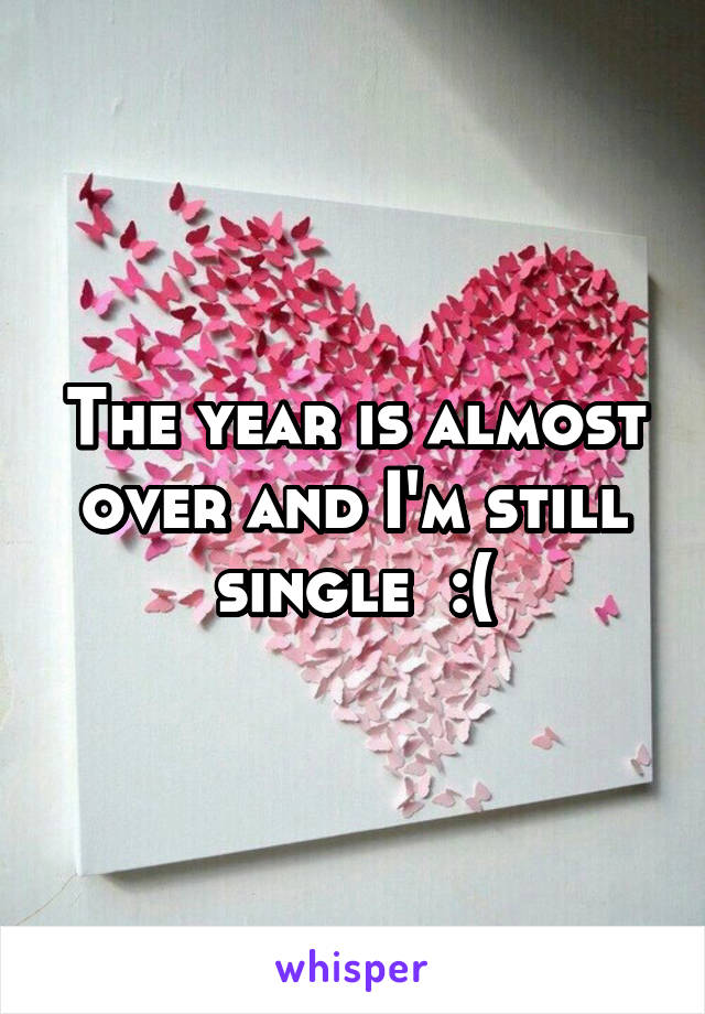 The year is almost over and I'm still single  :(