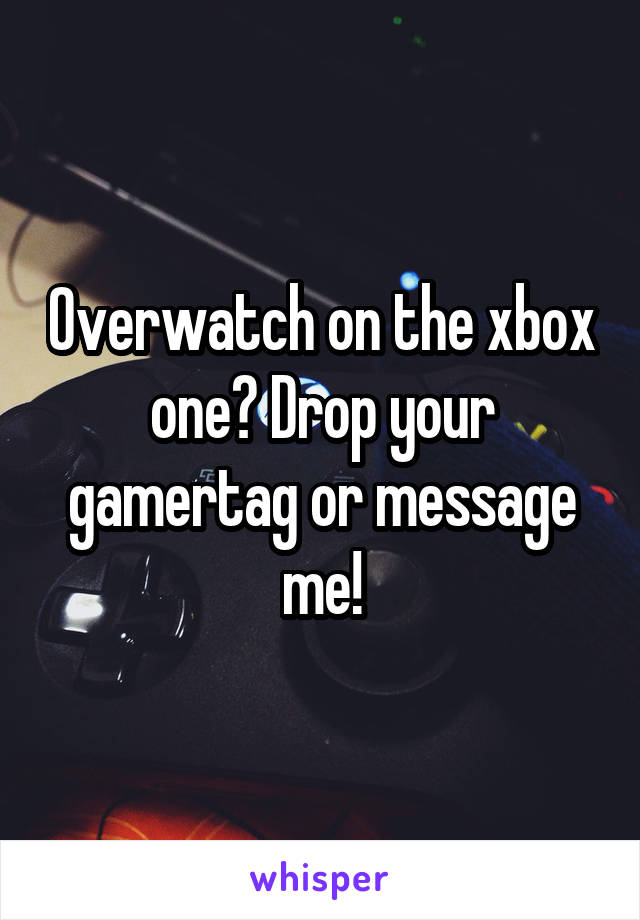 Overwatch on the xbox one? Drop your gamertag or message me!