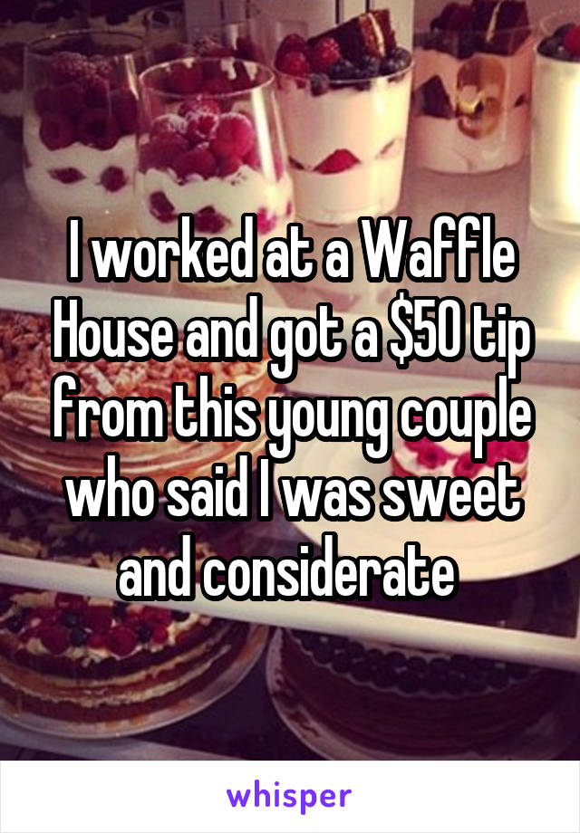 I worked at a Waffle House and got a $50 tip from this young couple who said I was sweet and considerate 