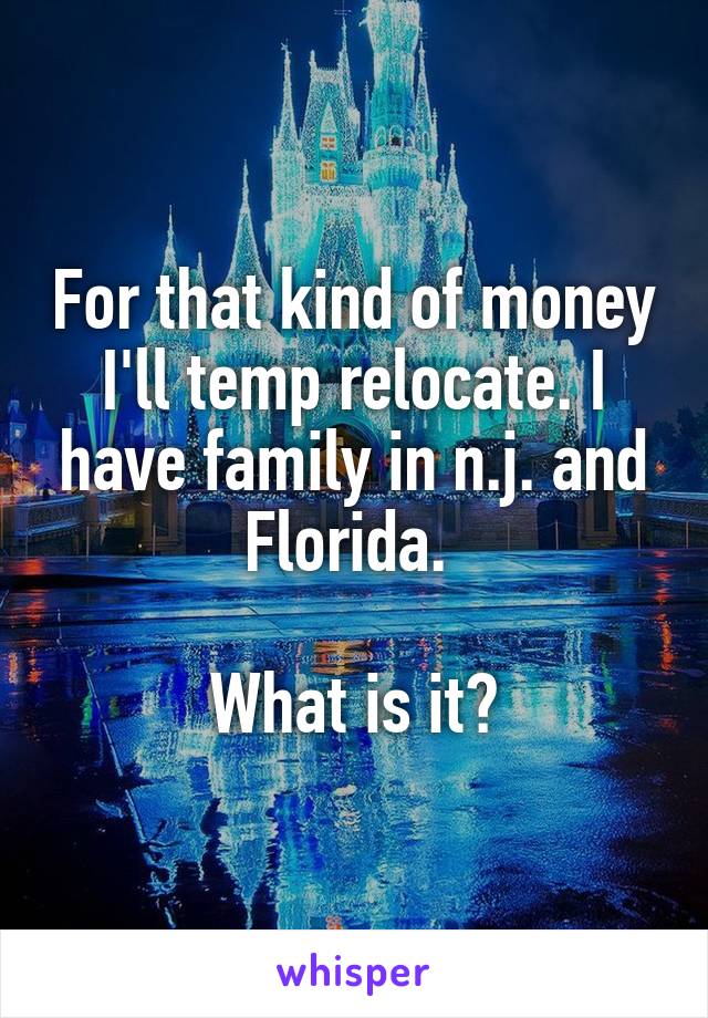 For that kind of money I'll temp relocate. I have family in n.j. and Florida. 

What is it?