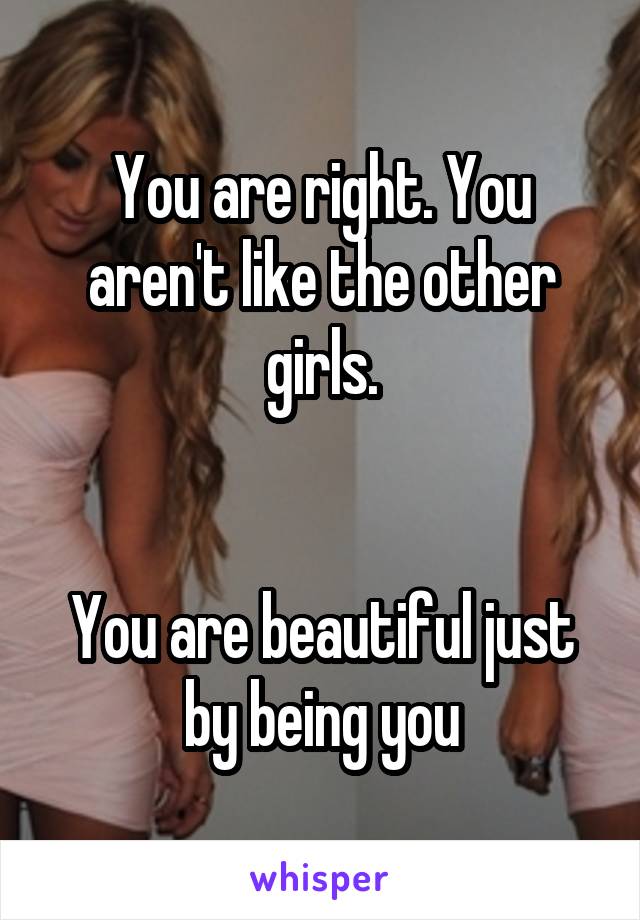 You are right. You aren't like the other girls.


You are beautiful just by being you