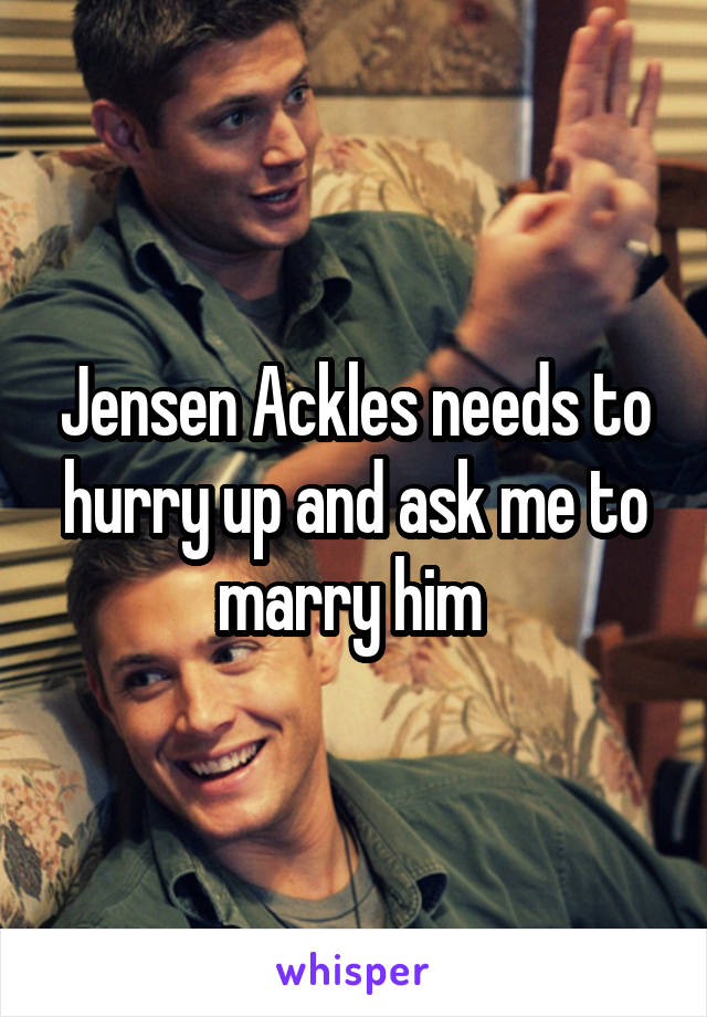 Jensen Ackles needs to hurry up and ask me to marry him 