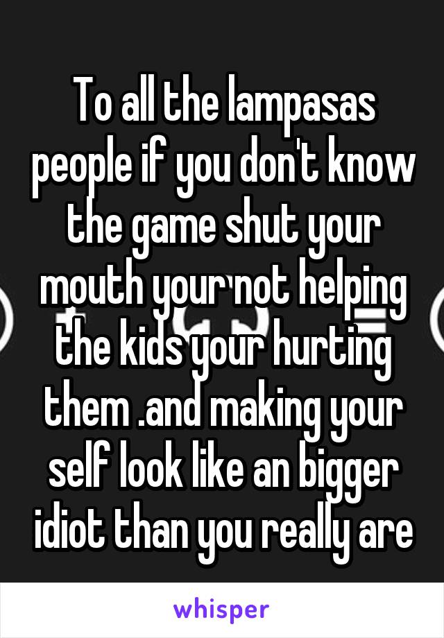 To all the lampasas people if you don't know the game shut your mouth your not helping the kids your hurting them .and making your self look like an bigger idiot than you really are