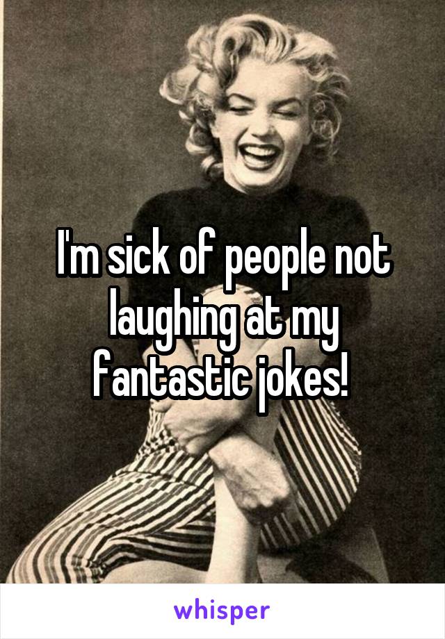 I'm sick of people not laughing at my fantastic jokes! 