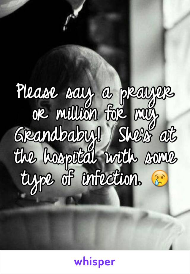 Please say a prayer or million for my Grandbaby!  She's at the hospital with some type of infection. 😢