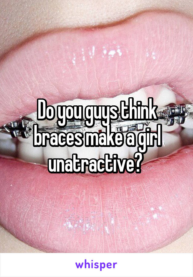 Do you guys think braces make a girl unatractive? 