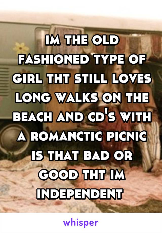 im the old fashioned type of girl tht still loves long walks on the beach and cd's with a romanctic picnic is that bad or good tht im independent 