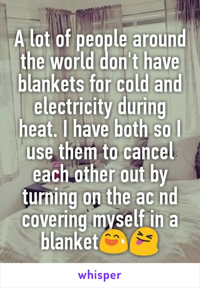 A lot of people around the world don't have blankets for cold and electricity during heat. I have both so I use them to cancel each other out by turning on the ac nd covering myself in a blanket😅😝