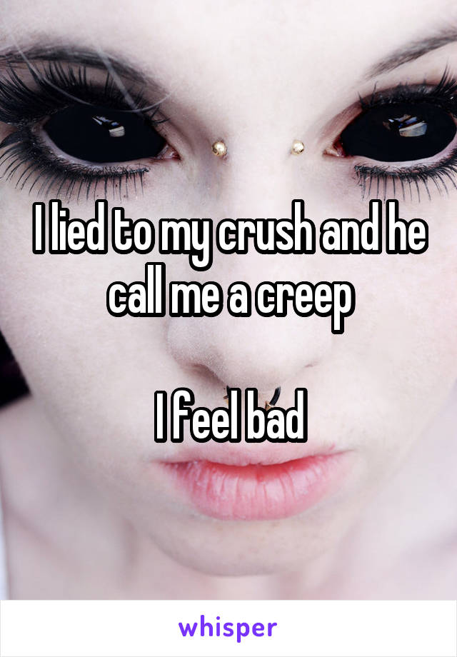 I lied to my crush and he call me a creep

I feel bad