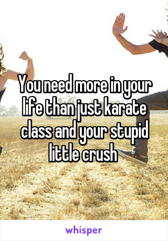 You need more in your life than just karate class and your stupid little crush 