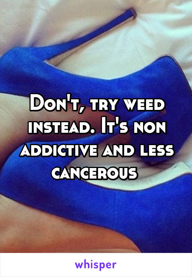 Don't, try weed instead. It's non addictive and less cancerous 