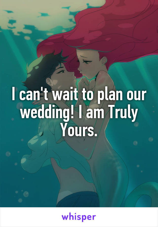 I can't wait to plan our wedding! I am Truly Yours.