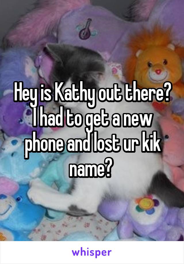 Hey is Kathy out there? I had to get a new phone and lost ur kik name? 