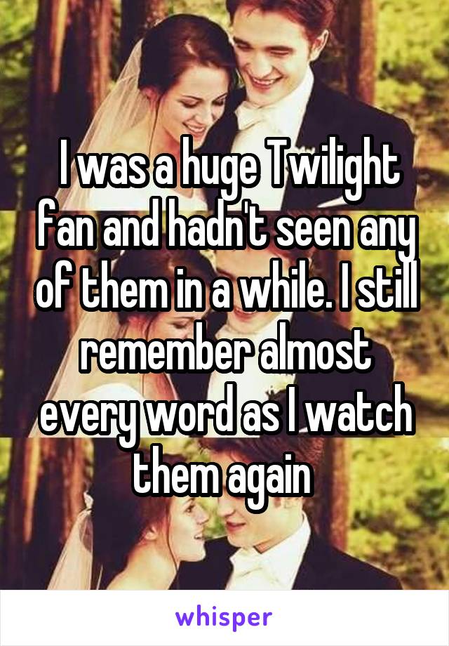  I was a huge Twilight fan and hadn't seen any of them in a while. I still remember almost every word as I watch them again 