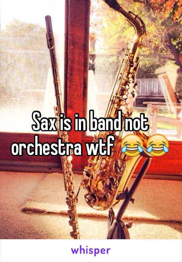 Sax is in band not orchestra wtf 😂😂