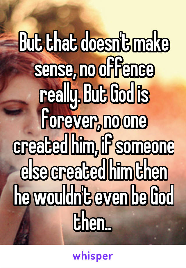 But that doesn't make sense, no offence really. But God is forever, no one created him, if someone else created him then he wouldn't even be God then.. 